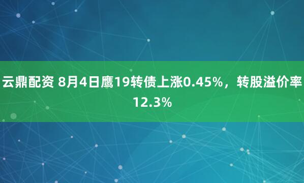 云鼎配资 8月4日鹰19转债上涨0.45%，转股溢价率12.3%