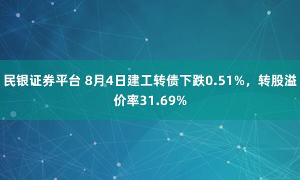 民银证券平台 8月4日建工转债下跌0.51%，转股溢价率31.69%