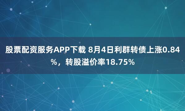 股票配资服务APP下载 8月4日利群转债上涨0.84%，转股溢价率18.75%