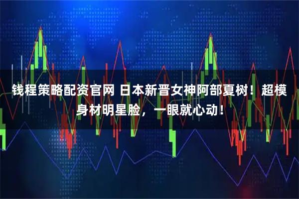 钱程策略配资官网 日本新晋女神阿部夏树！超模身材明星脸，一眼就心动！