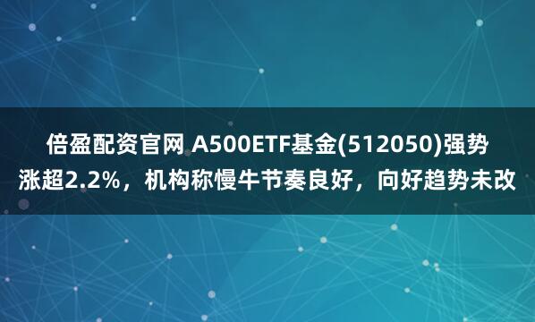 倍盈配资官网 A500ETF基金(512050)强势涨超2.2%，机构称慢牛节奏良好，向好趋势未改