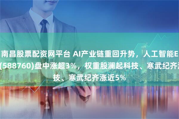 南昌股票配资网平台 AI产业链重回升势，人工智能ETF科创(588760)盘中涨超3%，权重股澜起科技、寒武纪齐涨近5%
