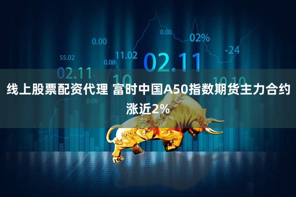 线上股票配资代理 富时中国A50指数期货主力合约涨近2%