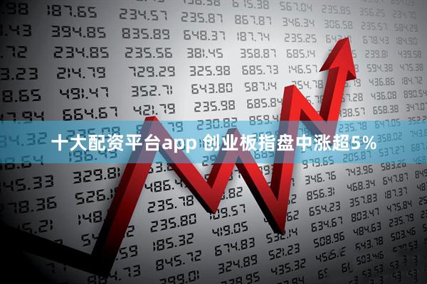 十大配资平台app 创业板指盘中涨超5%