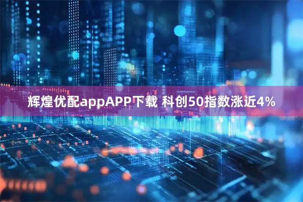 辉煌优配appAPP下载 科创50指数涨近4%