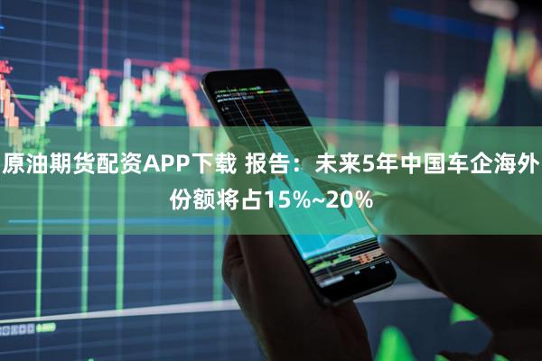 原油期货配资APP下载 报告：未来5年中国车企海外份额将占15%~20%