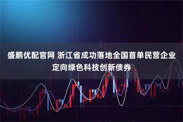 盛鹏优配官网 浙江省成功落地全国首单民营企业定向绿色科技创新债券