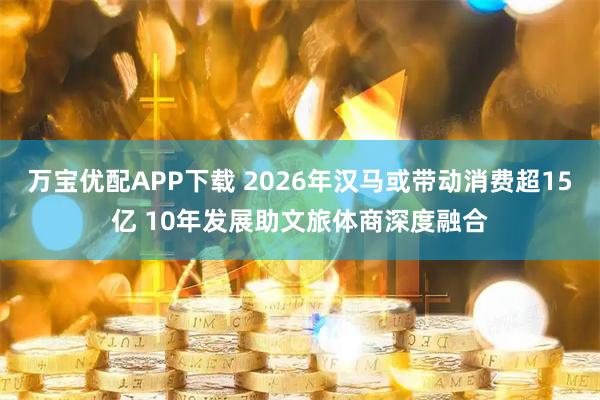 万宝优配APP下载 2026年汉马或带动消费超15亿 10年发展助文旅体商深度融合